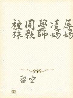 被同学凌辱的丝袜教师妈妈李若雪