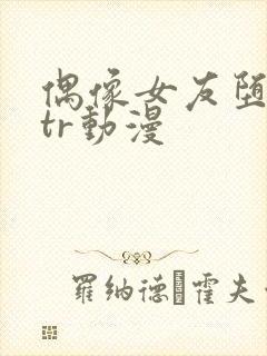 偶像女友堕落ntr动漫