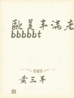 欧美丰满老熟妇bbbbbt