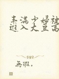 丰满少妇被猛烈进入大豆高清播放