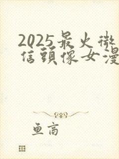 2025最火微信头像女漫画