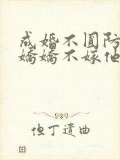 成婚不圆防重生娇娇不嫁他急了免费阅读