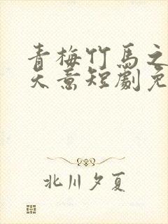 青梅竹马之爱有天意短剧免费观看