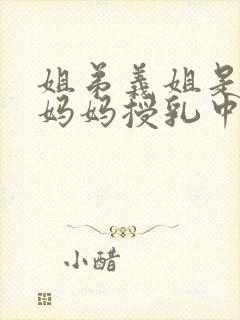 姐弟义姐是不良妈妈授乳中