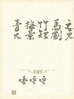 青梅竹马之爱有天意短剧免费观看