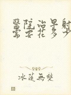 医院治早射大约需要花多少钱