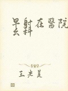 早射在医院挂什幺科