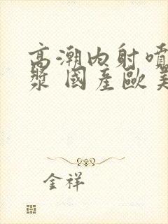 高潮内射喷水白浆 国产欧美