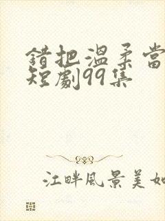 错把温柔当情深短剧99集