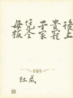 母凭子贵后被老板全家宠上天全集