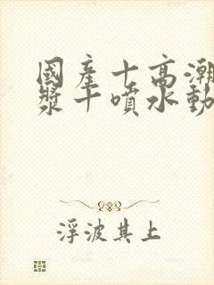 国产十高潮十白浆十喷水动漫