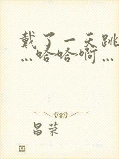 戴了一天跳蛋……哈哈啊…不穿内裤出门