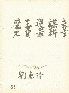 魔王逆谋未删减免费最新章节