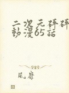 二次元砰砰砰的动漫65话