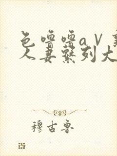 色噜噜aⅤ熟女人妻系列大