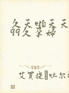 久天啪天天久久99久孕妇