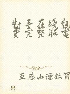 对手在线观看免费完整版电视剧