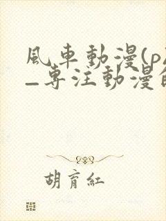 风车动漫(p)_专注动漫的门户官网封面