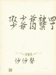 假少爷被四个真少爷囚禁了最新章节