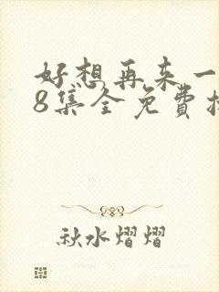 好想再来一次48集全免费播放在线观看