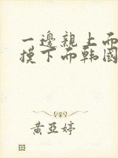 一边亲上面一边摸下面韩国