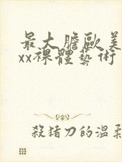 最大胆欧美xxxx裸体艺术