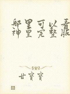 哪里可以看绝世神皇完整版全文阅读