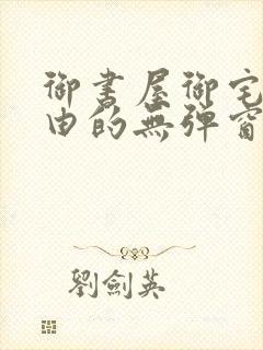 御书屋御宅屋自由的无弹窗小说阅读