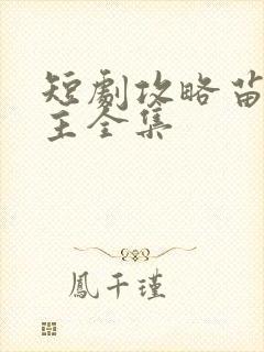 短剧攻略苗疆少主全集