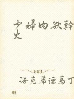 少妇肉欲干柴烈火