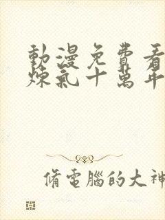 动漫免费看全集炼气十万年