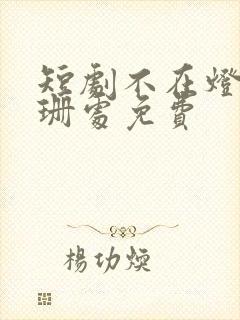短剧不在灯火阑珊处免费