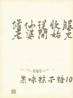 修仙从收服邻居老婆开始免费阅读