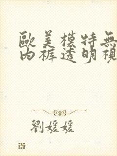 欧美模特无内衣内裤透明视频秀