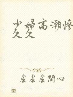 少妇高潮惨叫久久久