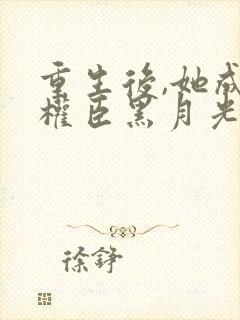 重生后,她成了权臣黑月光阅读全文