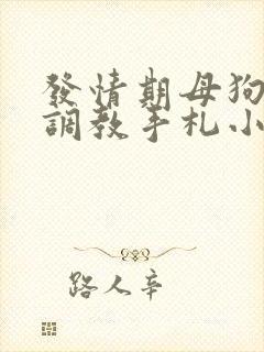 发情期母狗囚禁调教手札小说在线阅读