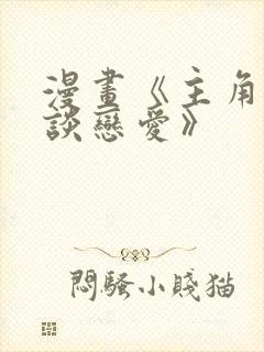 漫画《主角只想谈恋爱》