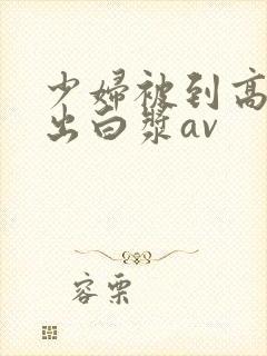 少妇被到高潮喷出白浆av