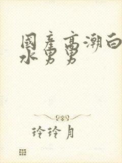 国产高潮白浆喷水男男封面