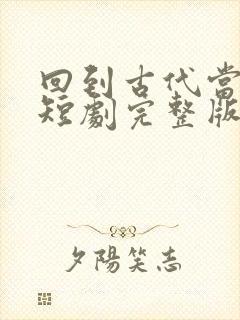 回到古代当驸马短剧完整版免费