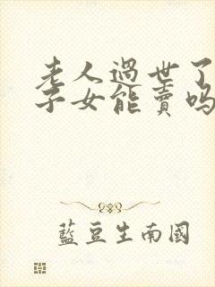 老人过世了房子子女能卖吗?