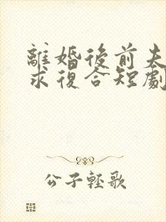 离婚后前夫跪着求复合短剧