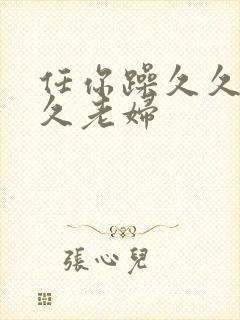 任你躁久久久久久老妇