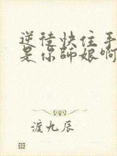 逆徒快住手我可是你师娘啊全本