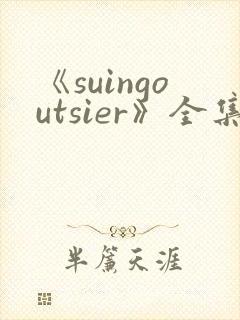 《suingoutsier》全集免费观看动漫