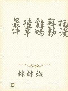 最后能拜托你一件事吗动漫免费观看封面