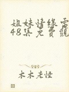 姐妹情缘电视剧48集免费观看全集