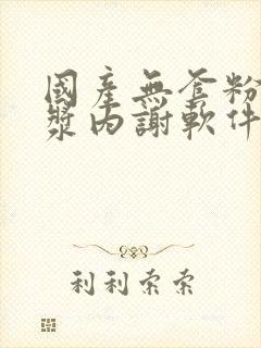 国产无套粉嫩白浆内谢软件