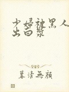 少妇被黑人到喷出白浆